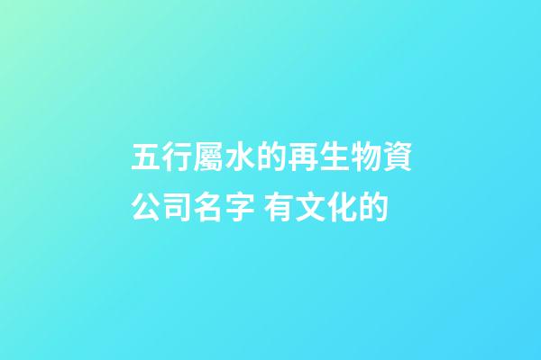 五行屬水的再生物資公司名字 有文化的-第1張-公司起名-玄機派